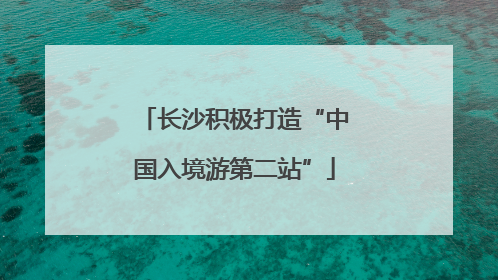 长沙积极打造“中国入境游第二站”