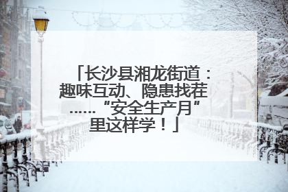 长沙县湘龙街道：趣味互动、隐患找茬……“安全生产月”里这样学！