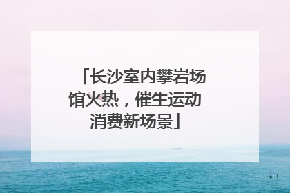 长沙室内攀岩场馆火热，催生运动消费新场景