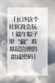 长沙这个社区真会玩！端午粽子里“藏”着基层治理的甜咸密码