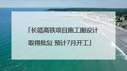 长赣高铁项目施工图设计取得批复 预计7月开工