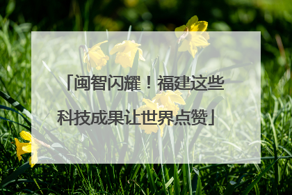 闽智闪耀！福建这些科技成果让世界点赞