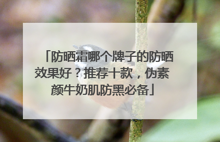 防晒霜哪个牌子的防晒效果好？推荐十款，伪素颜牛奶肌防黑必备
