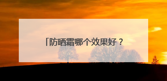 防晒霜哪个效果好？防晒霜推荐排行榜前十名，十大良心防晒霜