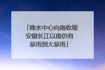 降水中心向南收缩 安徽长江以南仍有暴雨到大暴雨