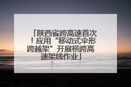 陕西省跨高速首次！应用“移动式伞形跨越架”开展横跨高速架线作业