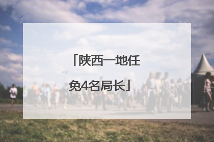陕西一地任免4名局长