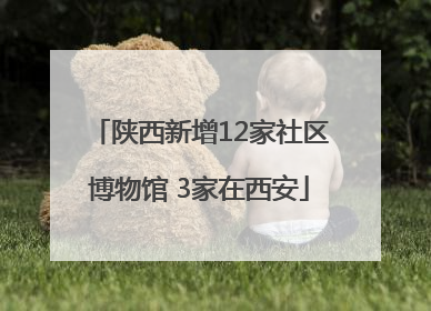 陕西新增12家社区博物馆 3家在西安