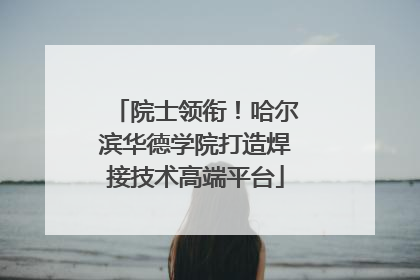 院士领衔！哈尔滨华德学院打造焊接技术高端平台