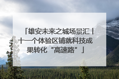 雄安未来之城场景汇丨十一个体验区铺就科技成果转化“高速路”