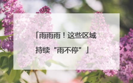 雨雨雨！这些区域持续“雨不停”