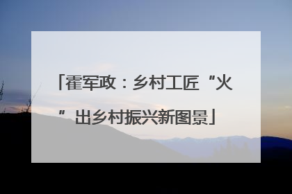 霍军政：乡村工匠“火”出乡村振兴新图景