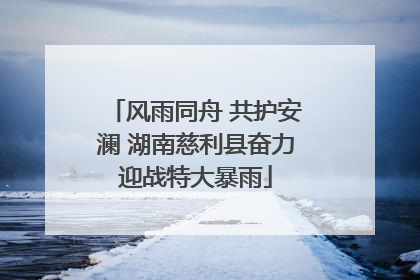 风雨同舟 共护安澜 湖南慈利县奋力迎战特大暴雨