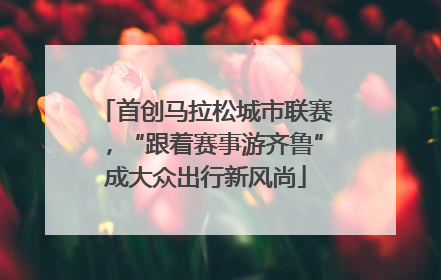 首创马拉松城市联赛，“跟着赛事游齐鲁”成大众出行新风尚