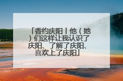 香约庆阳丨他（她）们这样让我认识了庆阳、了解了庆阳、喜欢上了庆阳