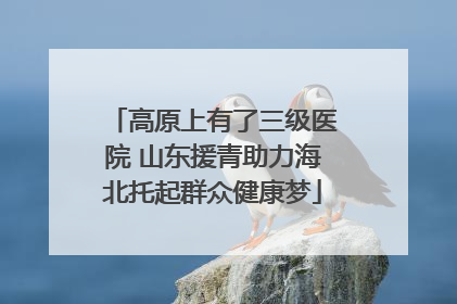 高原上有了三级医院 山东援青助力海北托起群众健康梦
