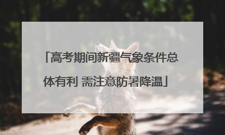 高考期间新疆气象条件总体有利 需注意防暑降温