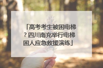 高考考生被困电梯？四川南充举行电梯困人应急救援演练