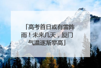 高考首日或有雷阵雨！未来几天，厦门气温逐渐攀高