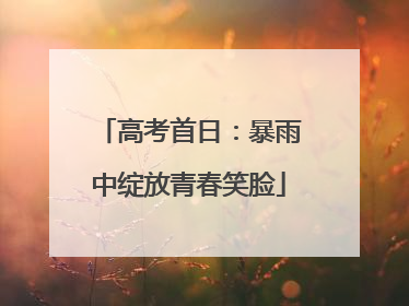 高考首日：暴雨中绽放青春笑脸