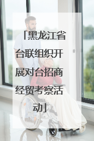 黑龙江省台联组织开展对台招商经贸考察活动