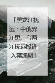 黑龙江抚远：中俄界江黑、乌两江抚远段进入禁渔期