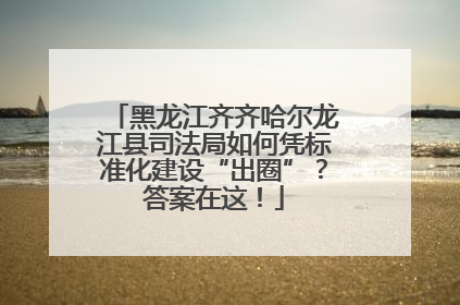 黑龙江齐齐哈尔龙江县司法局如何凭标准化建设“出圈”？答案在这！