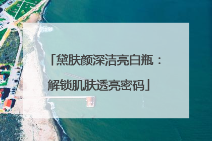 黛肤颜深洁亮白瓶：解锁肌肤透亮密码