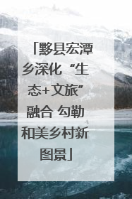 黟县宏潭乡深化“生态+文旅”融合 勾勒和美乡村新图景