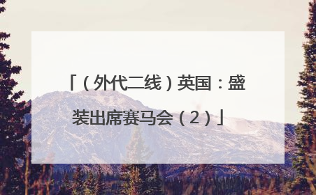 （外代二线）英国：盛装出席赛马会（2）