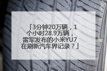 3分钟20万辆，1个小时28.9万辆，雷军发布的小米YU7在刷新汽车界记录？