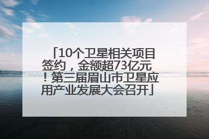 10个卫星相关项目签约，金额超73亿元！第三届眉山市卫星应用产业发展大会召开