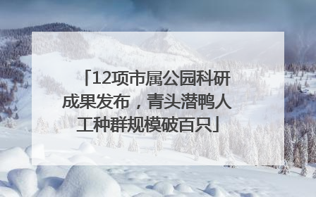 12项市属公园科研成果发布，青头潜鸭人工种群规模破百只