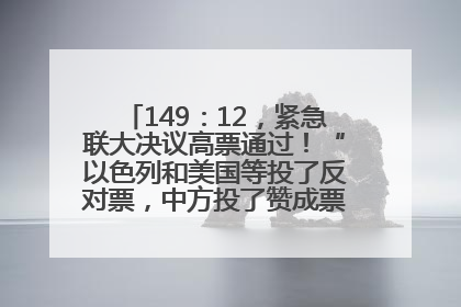 149：12，紧急联大决议高票通过！“以色列和美国等投了反对票，中方投了赞成票，19国弃权”