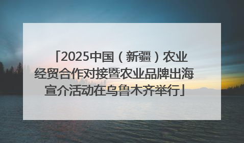 2025中国（新疆）农业经贸合作对接暨农业品牌出海宣介活动在乌鲁木齐举行