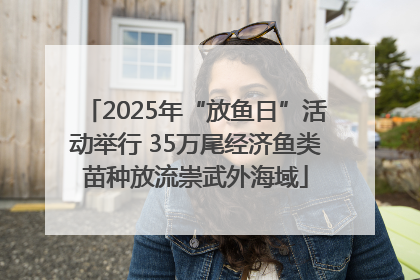 2025年“放鱼日”活动举行 35万尾经济鱼类苗种放流崇武外海域