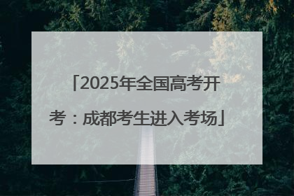 2025年全国高考开考：成都考生进入考场