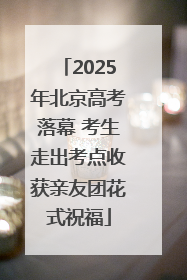 2025年北京高考落幕 考生走出考点收获亲友团花式祝福