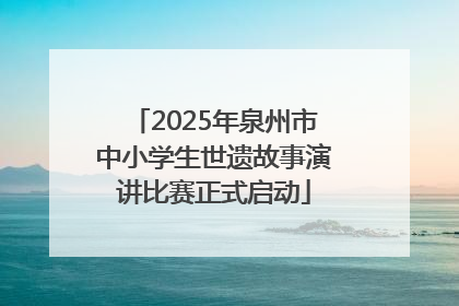 2025年泉州市中小学生世遗故事演讲比赛正式启动