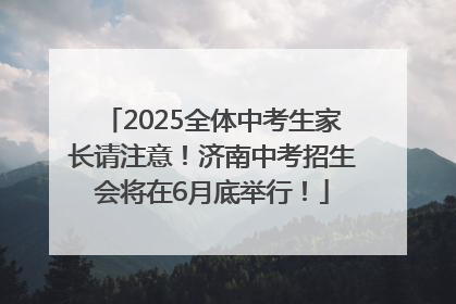 2025全体中考生家长请注意！济南中考招生会将在6月底举行！