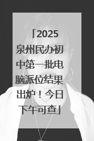 2025泉州民办初中第一批电脑派位结果出炉！今日下午可查