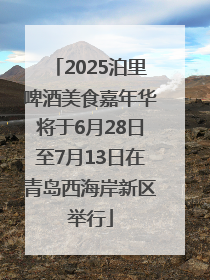 2025泊里啤酒美食嘉年华将于6月28日至7月13日在青岛西海岸新区举行