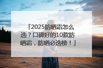 2025防晒霜怎么选？口碑好的10款防晒霜，防晒必选榜！