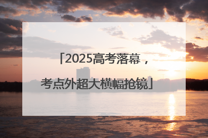 2025高考落幕，考点外超大横幅抢镜