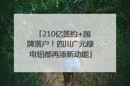 210亿签约+国牌落户！四川广元绿电铝都再添新动能