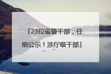 23位省管干部，任前公示！涉厅级干部