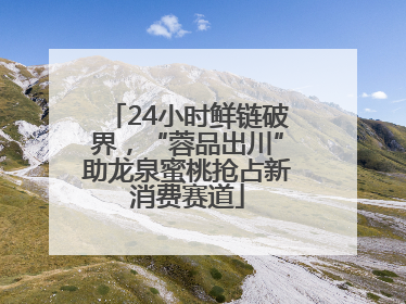 24小时鲜链破界，“蓉品出川”助龙泉蜜桃抢占新消费赛道