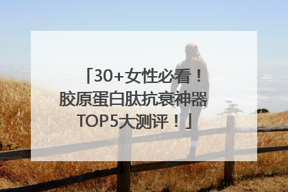 30+女性必看！胶原蛋白肽抗衰神器TOP5大测评！