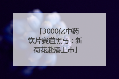 3000亿中药饮片赛道黑马：新荷花赴港上市