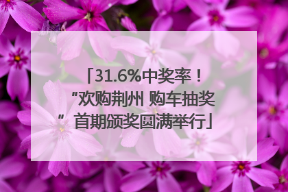 31.6%中奖率！“欢购荆州 购车抽奖”首期颁奖圆满举行